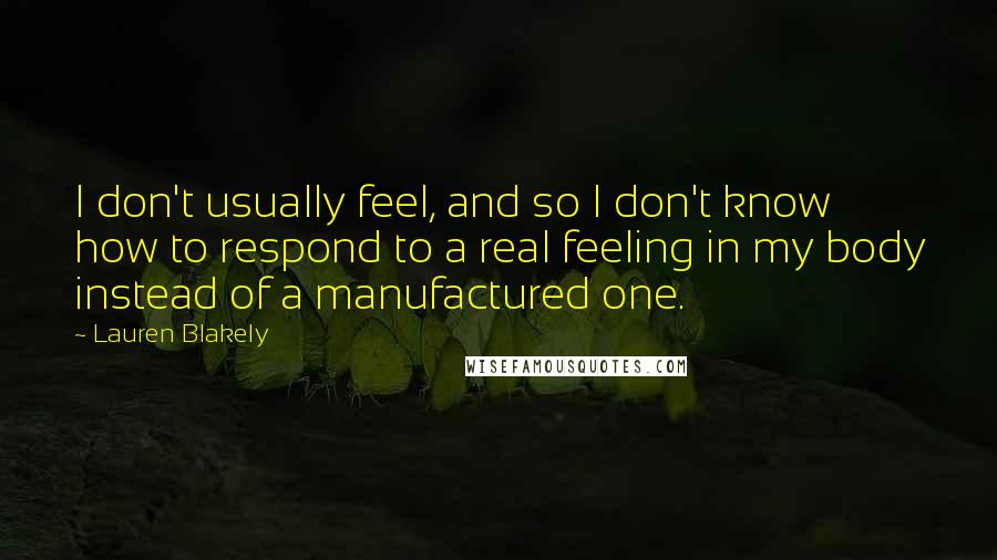 Lauren Blakely Quotes: I don't usually feel, and so I don't know how to respond to a real feeling in my body instead of a manufactured one.