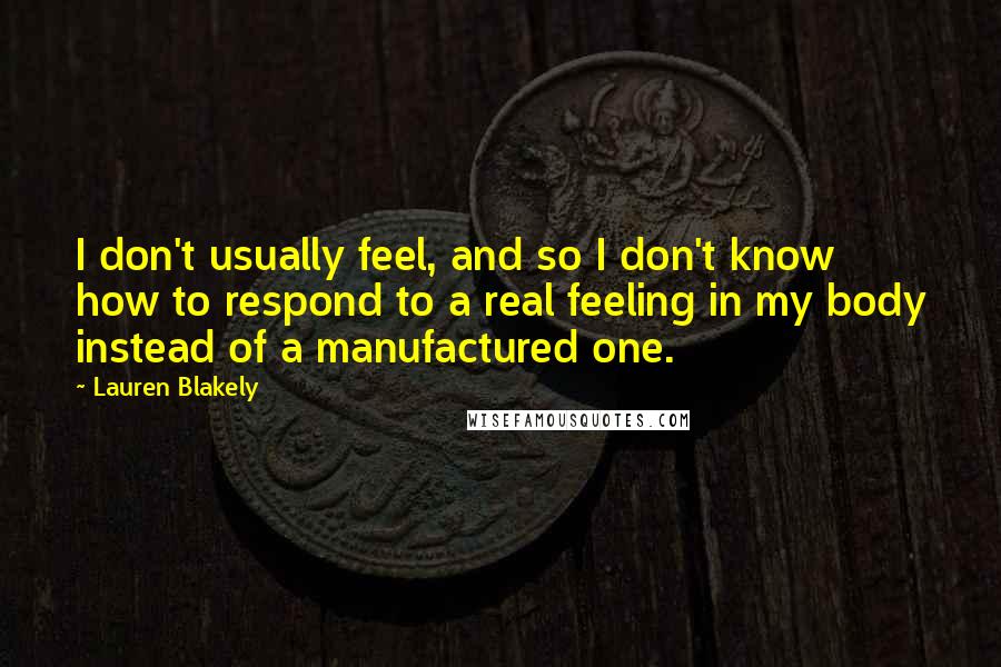 Lauren Blakely Quotes: I don't usually feel, and so I don't know how to respond to a real feeling in my body instead of a manufactured one.