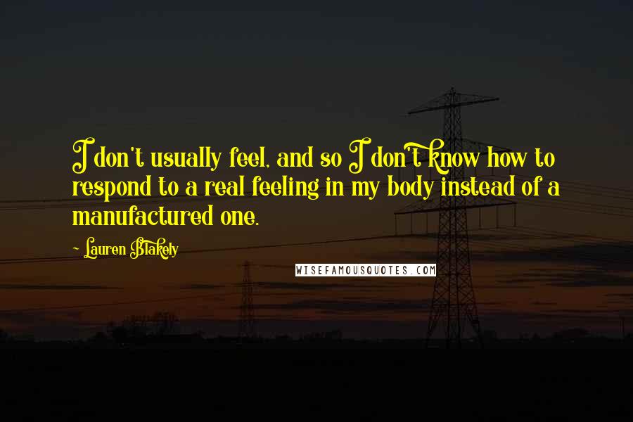 Lauren Blakely Quotes: I don't usually feel, and so I don't know how to respond to a real feeling in my body instead of a manufactured one.