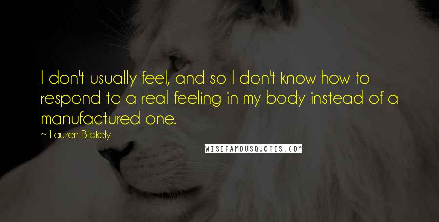 Lauren Blakely Quotes: I don't usually feel, and so I don't know how to respond to a real feeling in my body instead of a manufactured one.