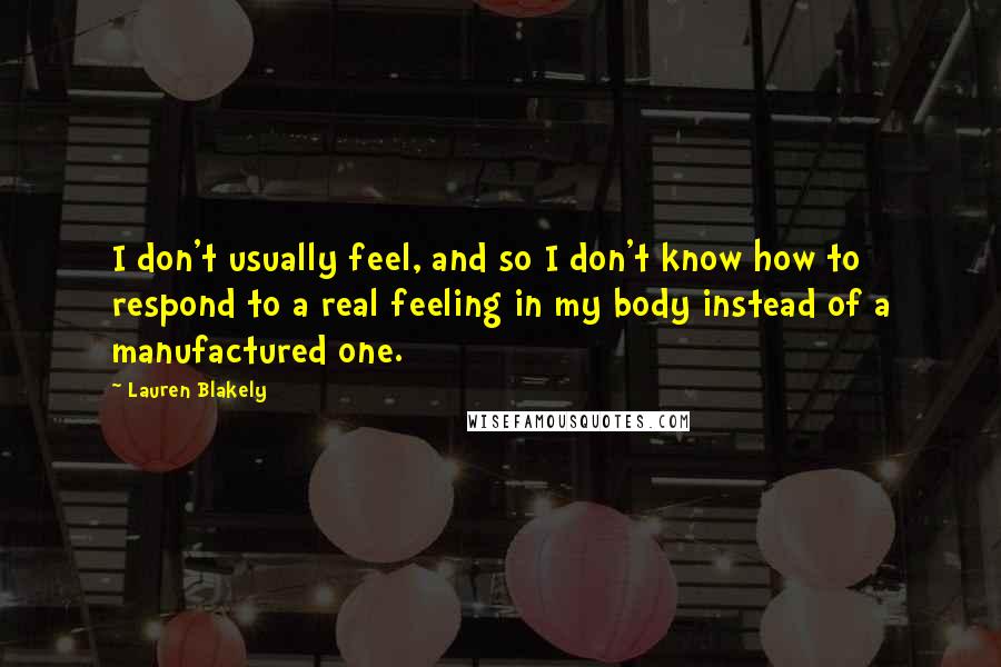 Lauren Blakely Quotes: I don't usually feel, and so I don't know how to respond to a real feeling in my body instead of a manufactured one.