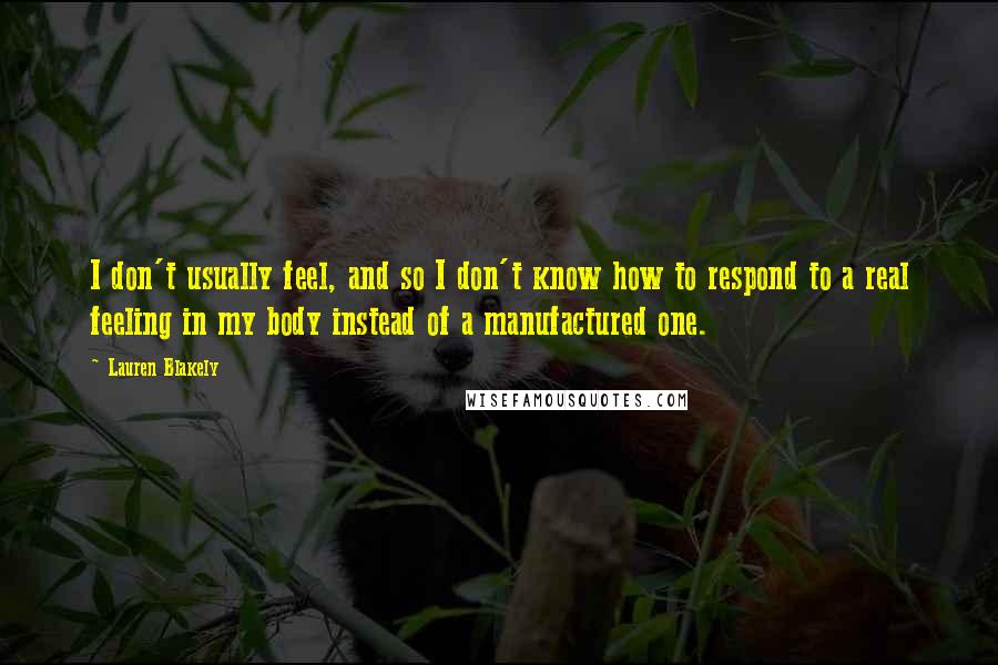 Lauren Blakely Quotes: I don't usually feel, and so I don't know how to respond to a real feeling in my body instead of a manufactured one.