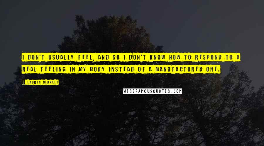 Lauren Blakely Quotes: I don't usually feel, and so I don't know how to respond to a real feeling in my body instead of a manufactured one.