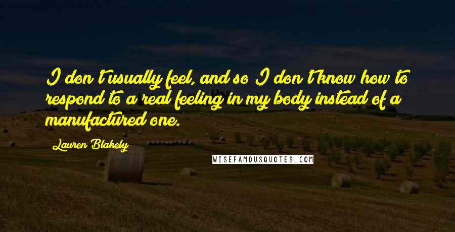 Lauren Blakely Quotes: I don't usually feel, and so I don't know how to respond to a real feeling in my body instead of a manufactured one.
