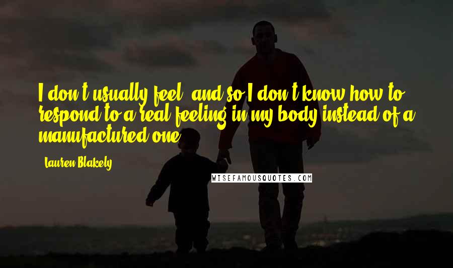 Lauren Blakely Quotes: I don't usually feel, and so I don't know how to respond to a real feeling in my body instead of a manufactured one.