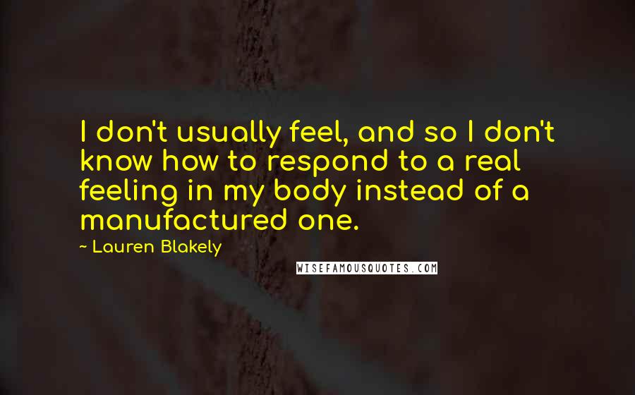 Lauren Blakely Quotes: I don't usually feel, and so I don't know how to respond to a real feeling in my body instead of a manufactured one.