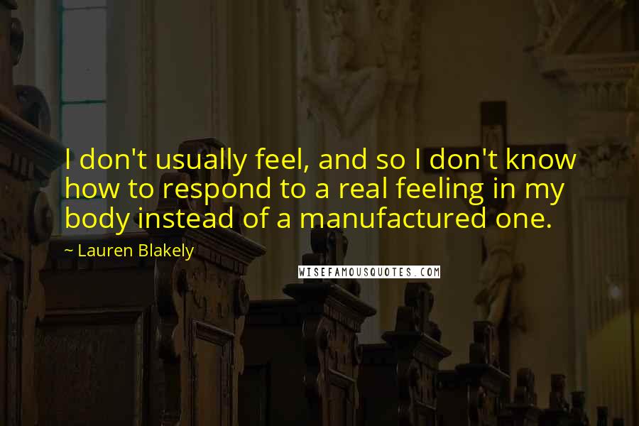 Lauren Blakely Quotes: I don't usually feel, and so I don't know how to respond to a real feeling in my body instead of a manufactured one.