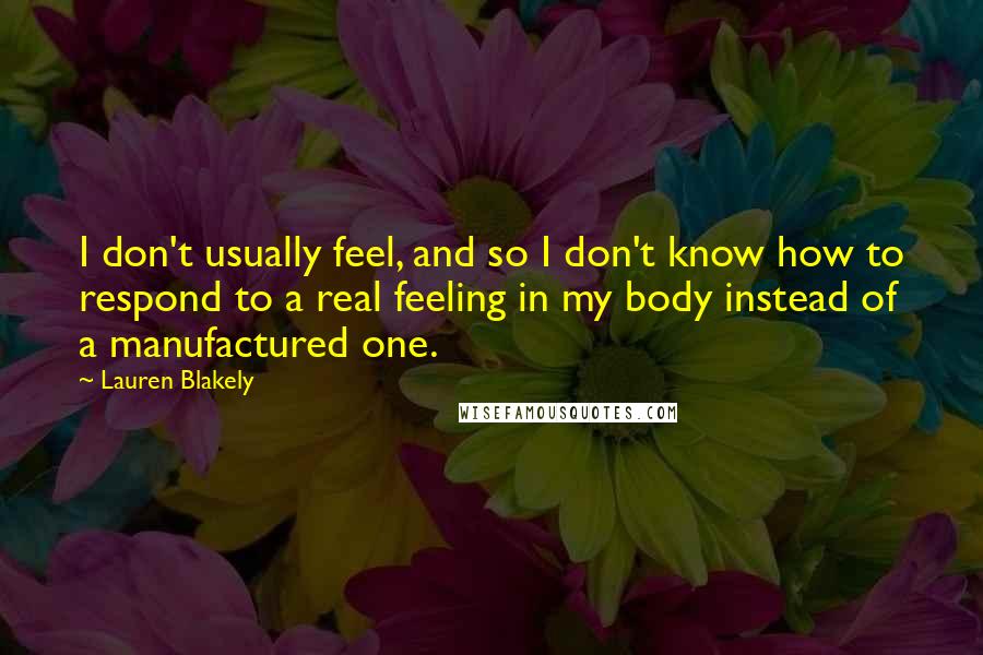 Lauren Blakely Quotes: I don't usually feel, and so I don't know how to respond to a real feeling in my body instead of a manufactured one.