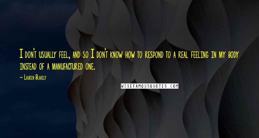 Lauren Blakely Quotes: I don't usually feel, and so I don't know how to respond to a real feeling in my body instead of a manufactured one.