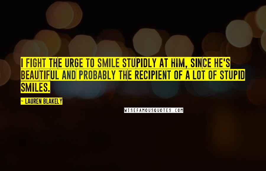 Lauren Blakely Quotes: I fight the urge to smile stupidly at him, since he's beautiful and probably the recipient of a lot of stupid smiles.