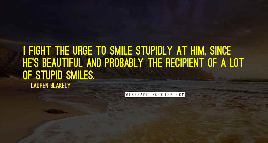 Lauren Blakely Quotes: I fight the urge to smile stupidly at him, since he's beautiful and probably the recipient of a lot of stupid smiles.