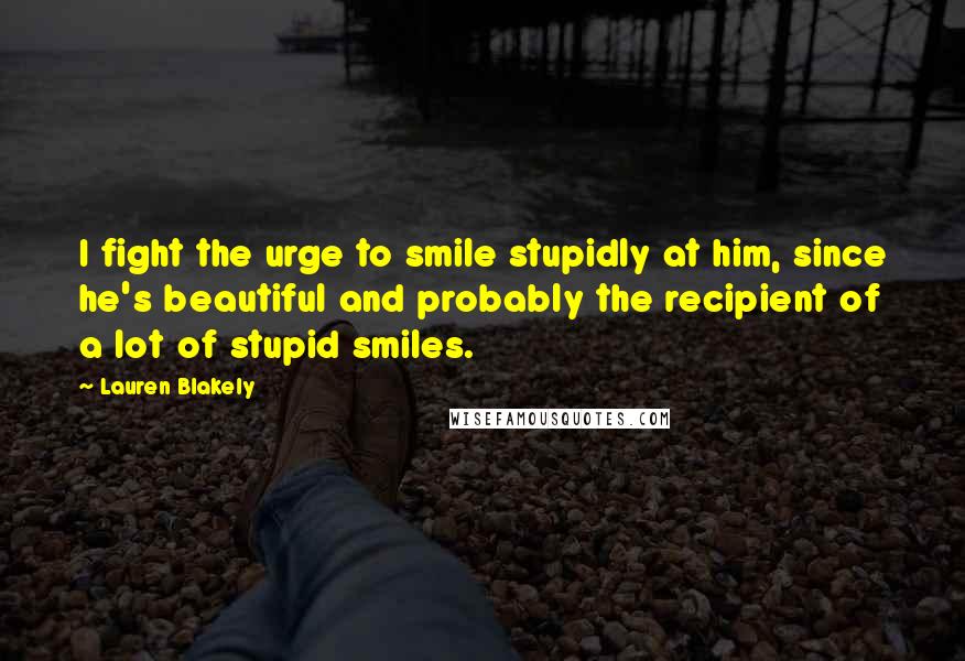 Lauren Blakely Quotes: I fight the urge to smile stupidly at him, since he's beautiful and probably the recipient of a lot of stupid smiles.