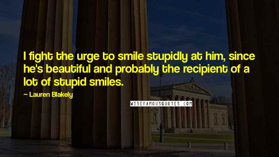 Lauren Blakely Quotes: I fight the urge to smile stupidly at him, since he's beautiful and probably the recipient of a lot of stupid smiles.