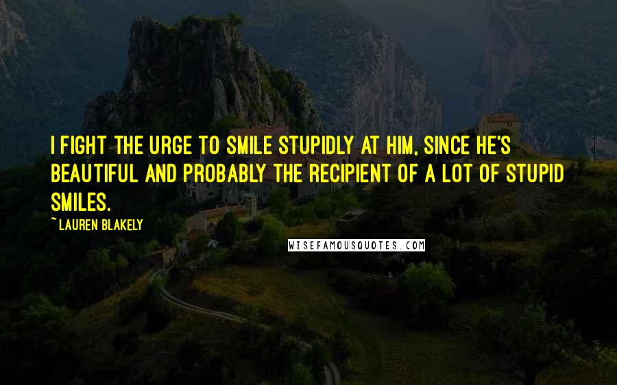 Lauren Blakely Quotes: I fight the urge to smile stupidly at him, since he's beautiful and probably the recipient of a lot of stupid smiles.