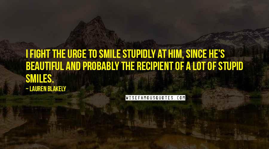 Lauren Blakely Quotes: I fight the urge to smile stupidly at him, since he's beautiful and probably the recipient of a lot of stupid smiles.