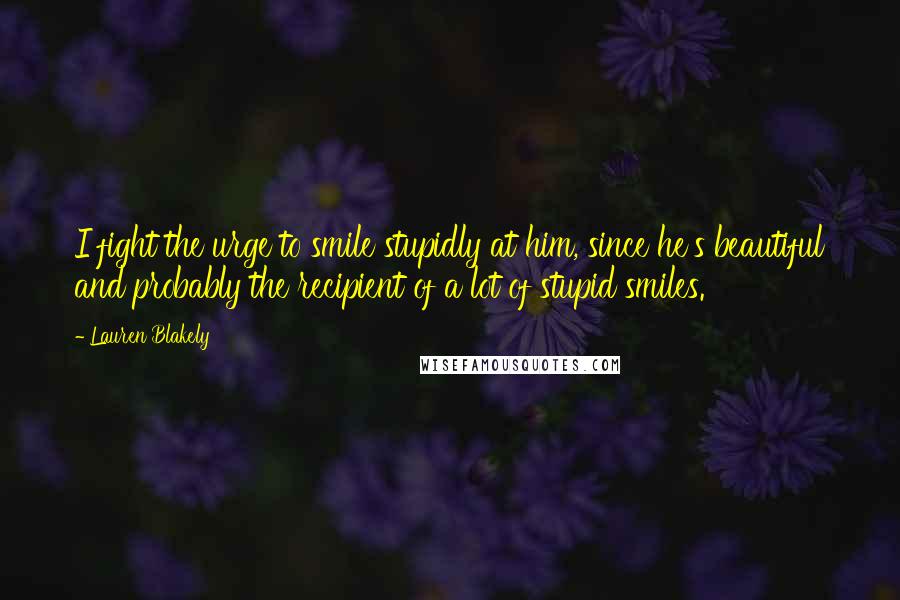 Lauren Blakely Quotes: I fight the urge to smile stupidly at him, since he's beautiful and probably the recipient of a lot of stupid smiles.