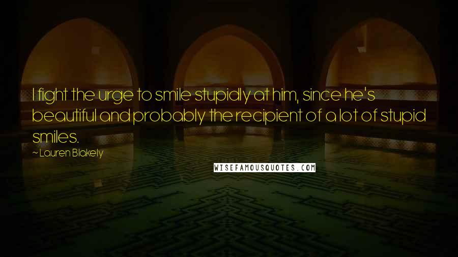 Lauren Blakely Quotes: I fight the urge to smile stupidly at him, since he's beautiful and probably the recipient of a lot of stupid smiles.