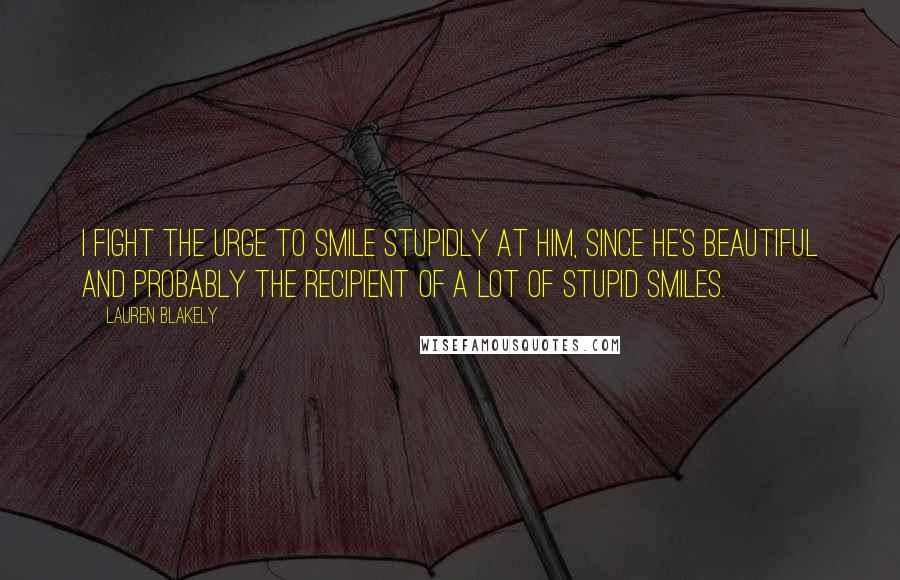 Lauren Blakely Quotes: I fight the urge to smile stupidly at him, since he's beautiful and probably the recipient of a lot of stupid smiles.