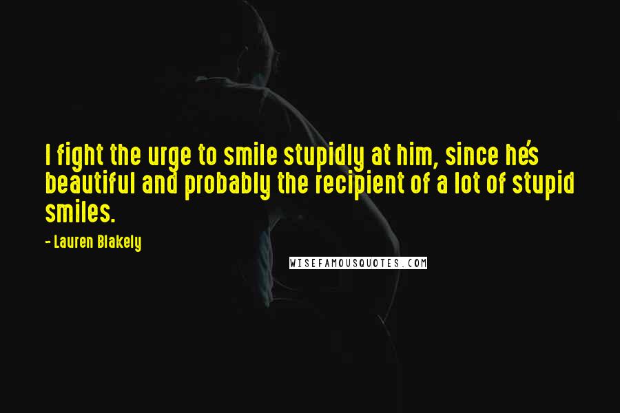 Lauren Blakely Quotes: I fight the urge to smile stupidly at him, since he's beautiful and probably the recipient of a lot of stupid smiles.