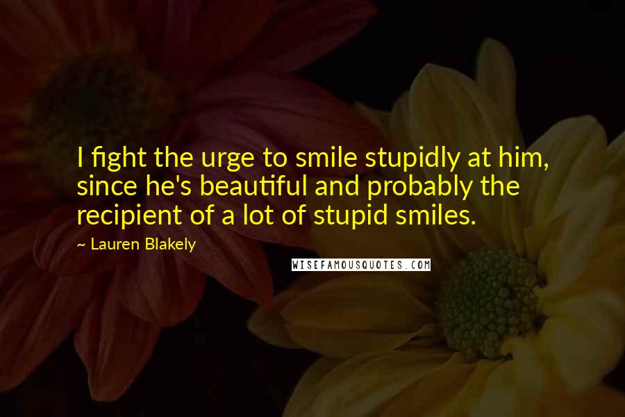 Lauren Blakely Quotes: I fight the urge to smile stupidly at him, since he's beautiful and probably the recipient of a lot of stupid smiles.