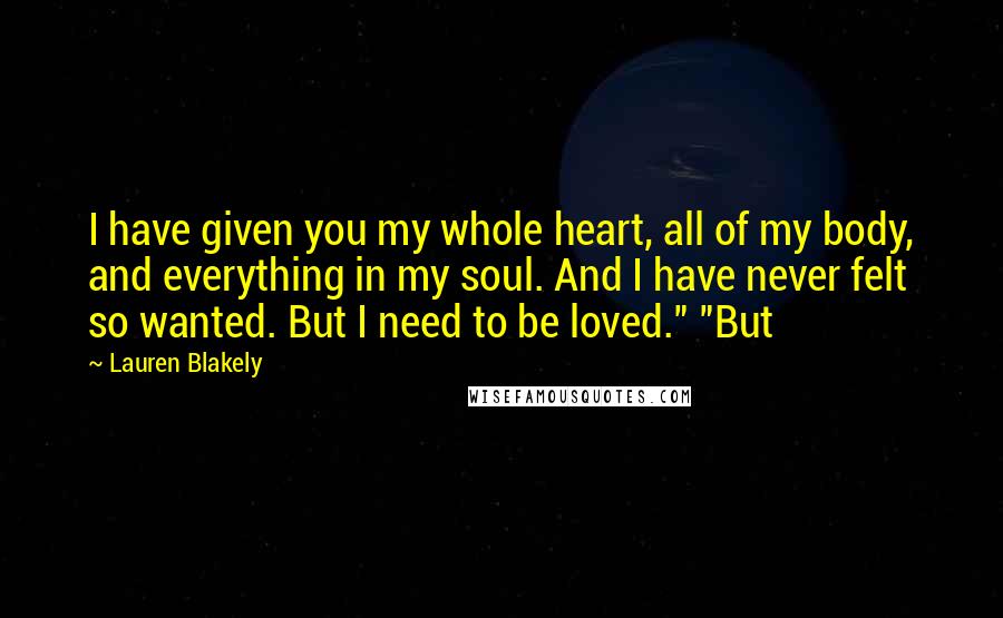 Lauren Blakely Quotes: I have given you my whole heart, all of my body, and everything in my soul. And I have never felt so wanted. But I need to be loved." "But
