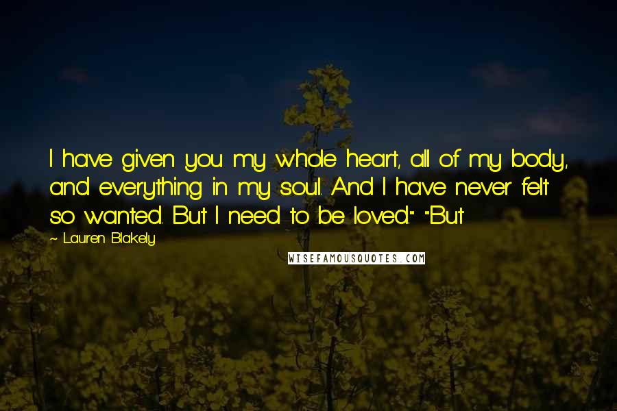 Lauren Blakely Quotes: I have given you my whole heart, all of my body, and everything in my soul. And I have never felt so wanted. But I need to be loved." "But