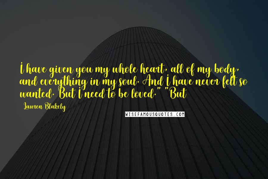 Lauren Blakely Quotes: I have given you my whole heart, all of my body, and everything in my soul. And I have never felt so wanted. But I need to be loved." "But