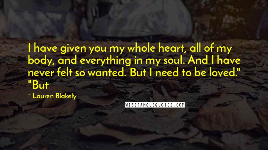 Lauren Blakely Quotes: I have given you my whole heart, all of my body, and everything in my soul. And I have never felt so wanted. But I need to be loved." "But