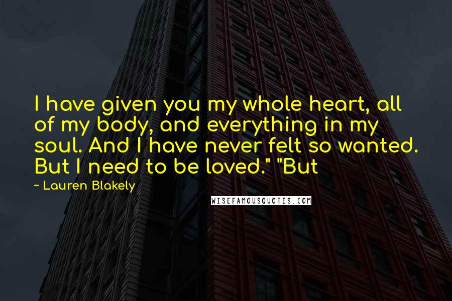 Lauren Blakely Quotes: I have given you my whole heart, all of my body, and everything in my soul. And I have never felt so wanted. But I need to be loved." "But