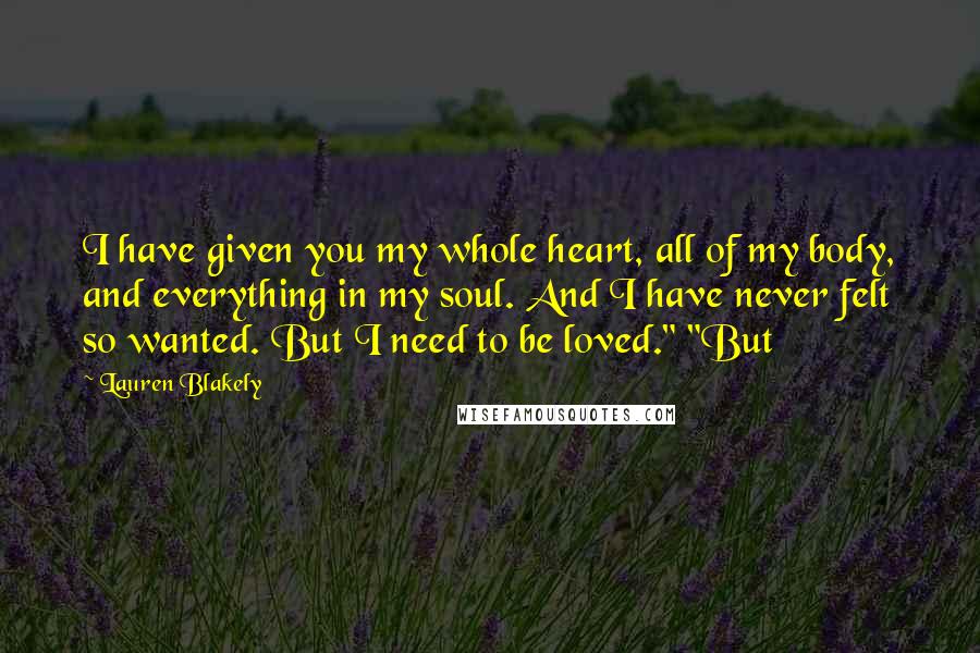 Lauren Blakely Quotes: I have given you my whole heart, all of my body, and everything in my soul. And I have never felt so wanted. But I need to be loved." "But