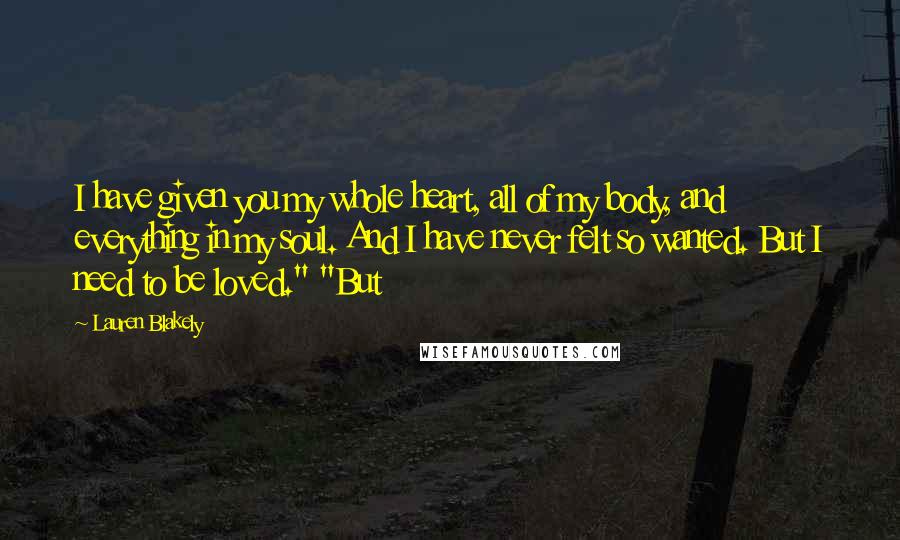Lauren Blakely Quotes: I have given you my whole heart, all of my body, and everything in my soul. And I have never felt so wanted. But I need to be loved." "But
