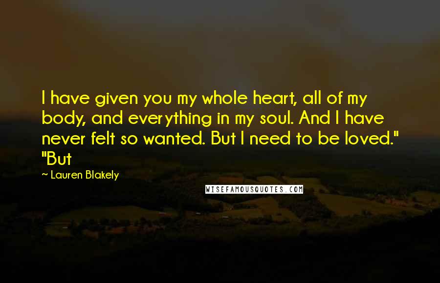 Lauren Blakely Quotes: I have given you my whole heart, all of my body, and everything in my soul. And I have never felt so wanted. But I need to be loved." "But
