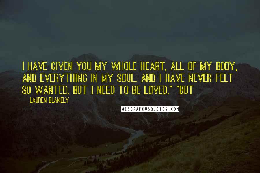 Lauren Blakely Quotes: I have given you my whole heart, all of my body, and everything in my soul. And I have never felt so wanted. But I need to be loved." "But