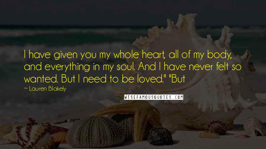 Lauren Blakely Quotes: I have given you my whole heart, all of my body, and everything in my soul. And I have never felt so wanted. But I need to be loved." "But