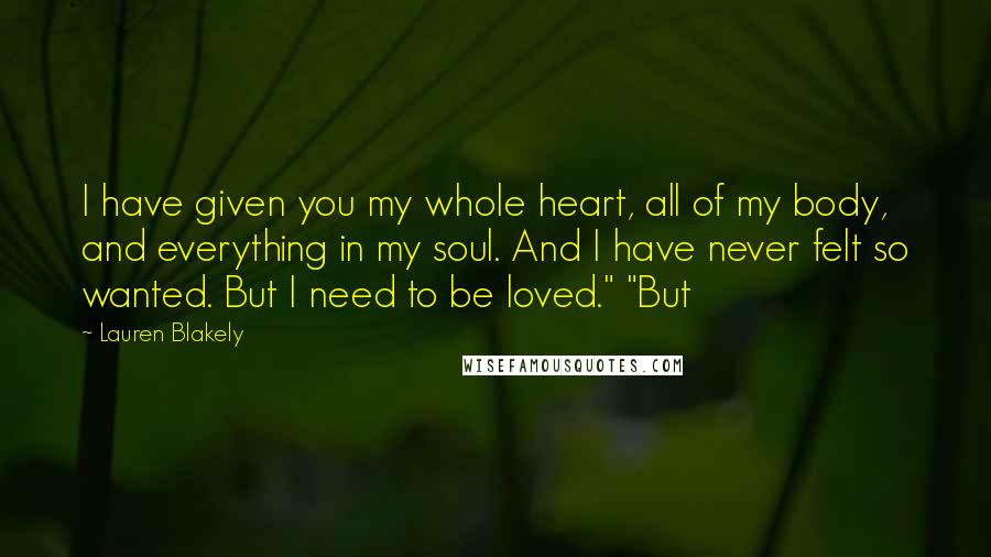 Lauren Blakely Quotes: I have given you my whole heart, all of my body, and everything in my soul. And I have never felt so wanted. But I need to be loved." "But