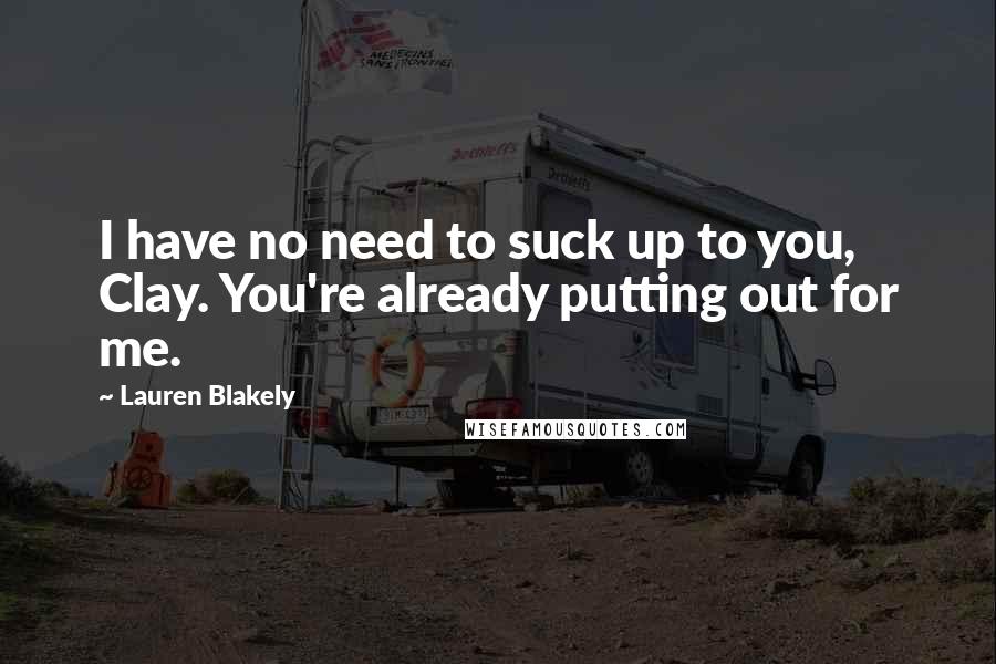 Lauren Blakely Quotes: I have no need to suck up to you, Clay. You're already putting out for me.