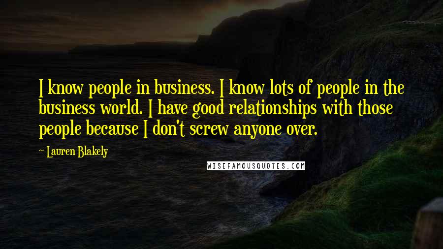 Lauren Blakely Quotes: I know people in business. I know lots of people in the business world. I have good relationships with those people because I don't screw anyone over.