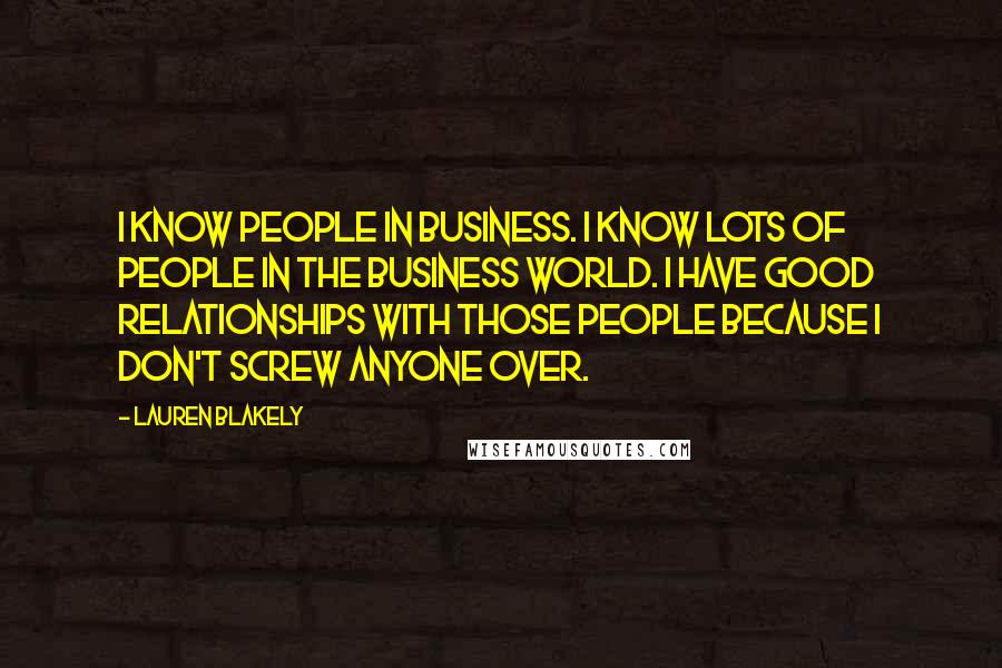 Lauren Blakely Quotes: I know people in business. I know lots of people in the business world. I have good relationships with those people because I don't screw anyone over.