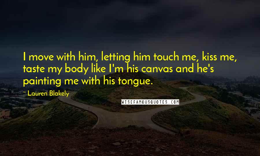 Lauren Blakely Quotes: I move with him, letting him touch me, kiss me, taste my body like I'm his canvas and he's painting me with his tongue.