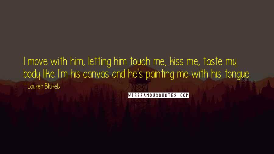 Lauren Blakely Quotes: I move with him, letting him touch me, kiss me, taste my body like I'm his canvas and he's painting me with his tongue.