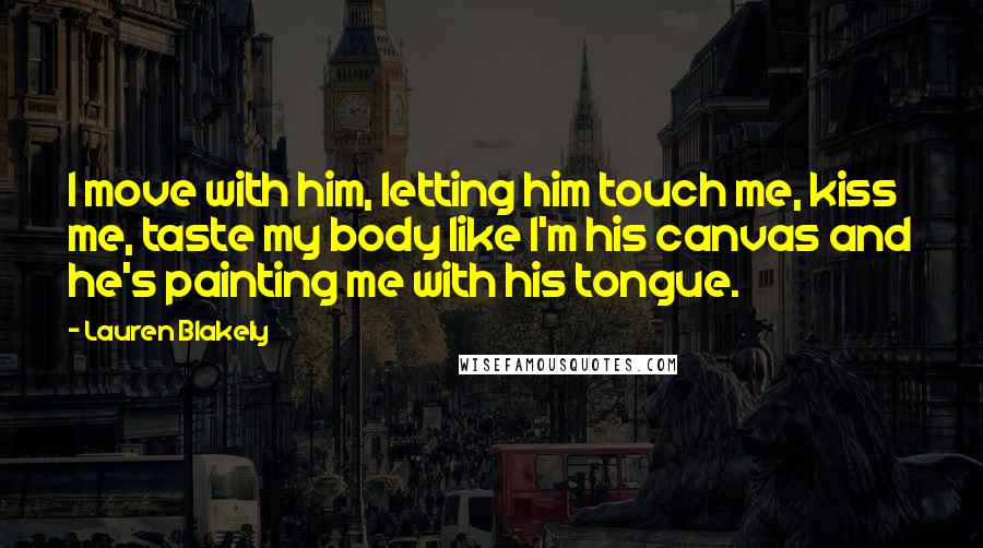 Lauren Blakely Quotes: I move with him, letting him touch me, kiss me, taste my body like I'm his canvas and he's painting me with his tongue.