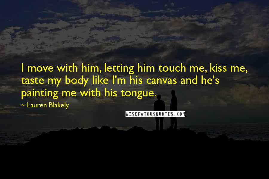 Lauren Blakely Quotes: I move with him, letting him touch me, kiss me, taste my body like I'm his canvas and he's painting me with his tongue.