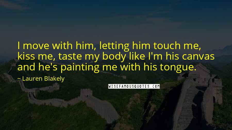 Lauren Blakely Quotes: I move with him, letting him touch me, kiss me, taste my body like I'm his canvas and he's painting me with his tongue.