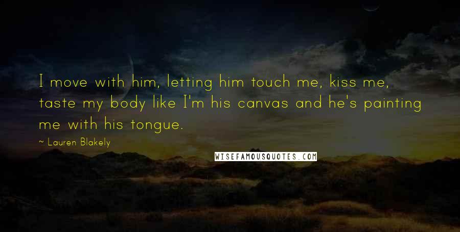 Lauren Blakely Quotes: I move with him, letting him touch me, kiss me, taste my body like I'm his canvas and he's painting me with his tongue.