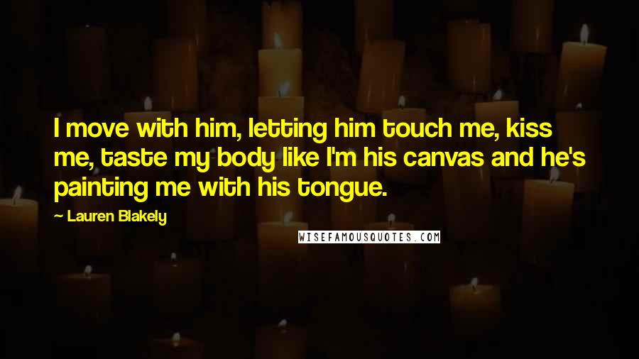 Lauren Blakely Quotes: I move with him, letting him touch me, kiss me, taste my body like I'm his canvas and he's painting me with his tongue.