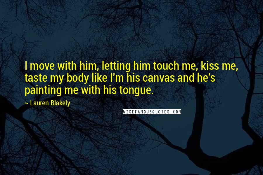 Lauren Blakely Quotes: I move with him, letting him touch me, kiss me, taste my body like I'm his canvas and he's painting me with his tongue.