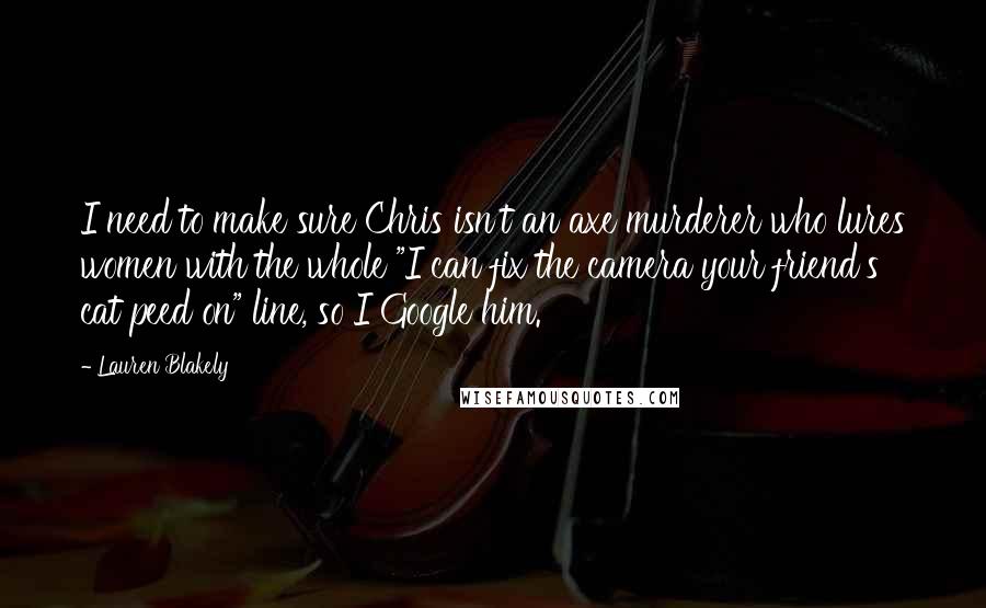 Lauren Blakely Quotes: I need to make sure Chris isn't an axe murderer who lures women with the whole "I can fix the camera your friend's cat peed on" line, so I Google him.