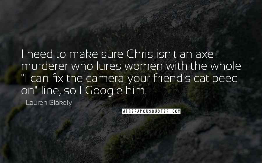 Lauren Blakely Quotes: I need to make sure Chris isn't an axe murderer who lures women with the whole "I can fix the camera your friend's cat peed on" line, so I Google him.