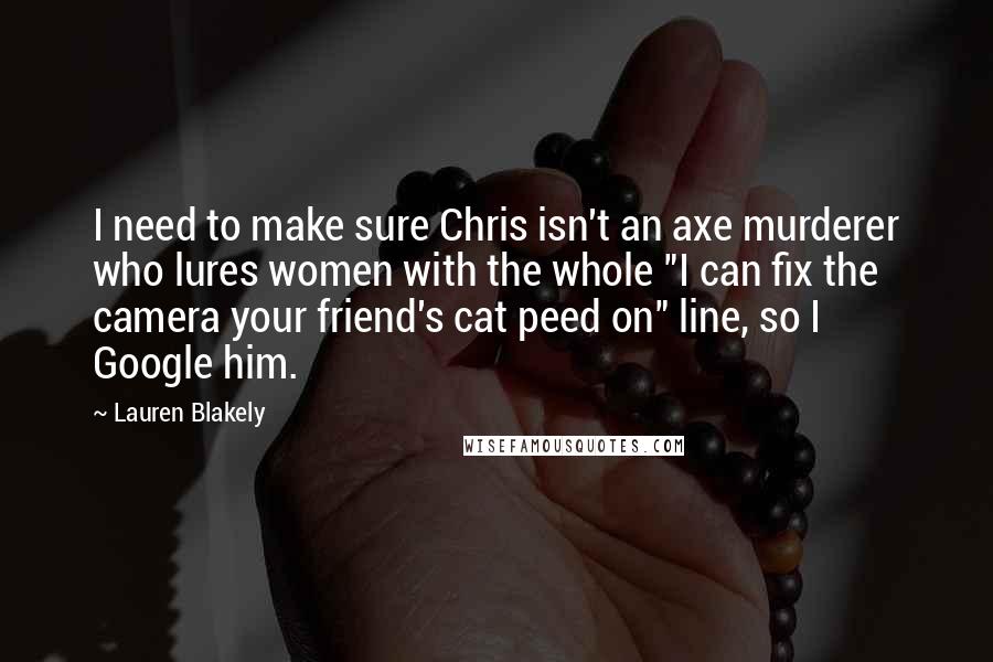 Lauren Blakely Quotes: I need to make sure Chris isn't an axe murderer who lures women with the whole "I can fix the camera your friend's cat peed on" line, so I Google him.