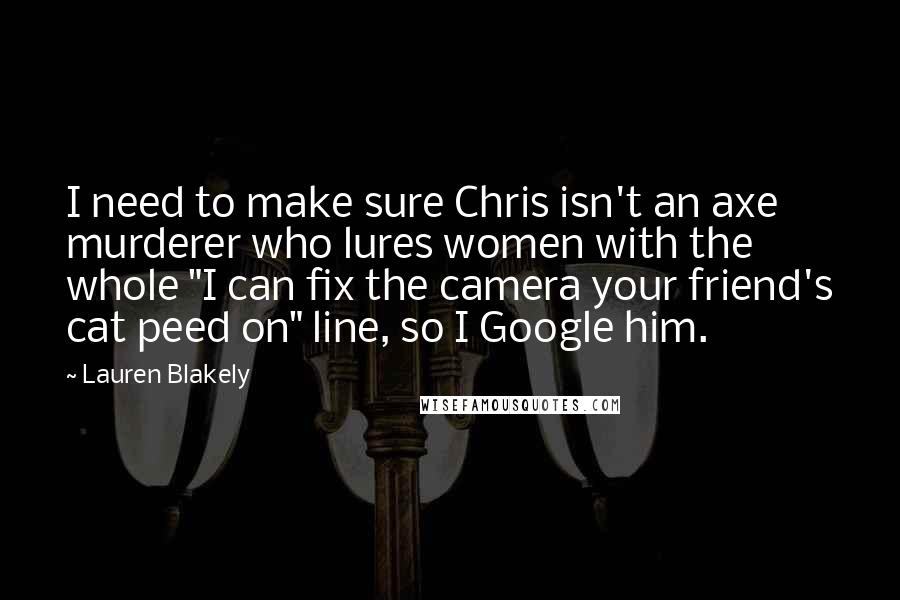 Lauren Blakely Quotes: I need to make sure Chris isn't an axe murderer who lures women with the whole "I can fix the camera your friend's cat peed on" line, so I Google him.